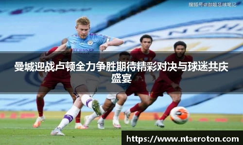 曼城迎战卢顿全力争胜期待精彩对决与球迷共庆盛宴